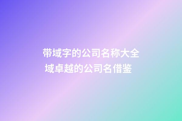 带域字的公司名称大全 域卓越的公司名借鉴-第1张-公司起名-玄机派